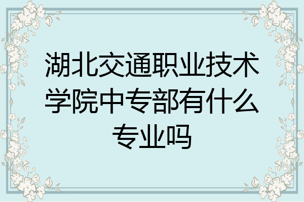 湖北交通职业技术学院中专部有什么专业吗