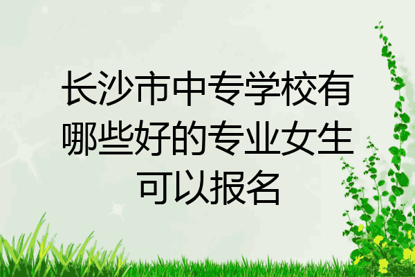 长沙市中专学校有哪些好的专业女生可以报名