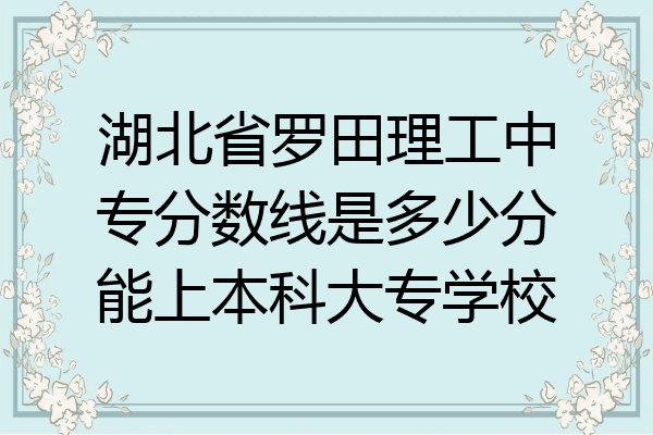 湖北省罗田理工中专分数线是多少分能上本科大专学校