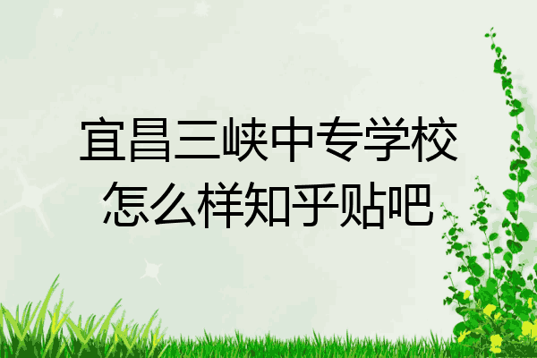 宜昌三峡中专学校怎么样知乎贴吧