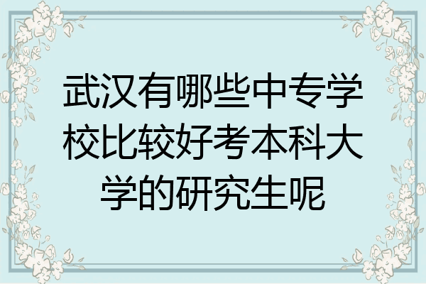 武汉有哪些中专学校比较好考本科大学的研究生呢