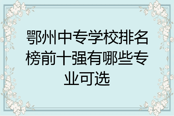 鄂州中专学校排名榜前十强有哪些专业可选