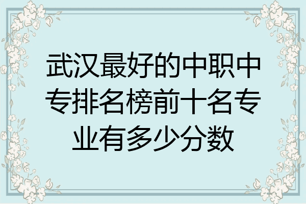 武汉最好的中职中专排名榜前十名专业有多少分数