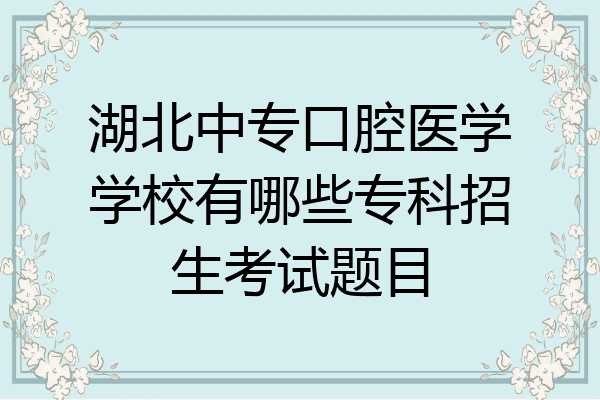 湖北中专口腔医学学校有哪些专科招生考试题目