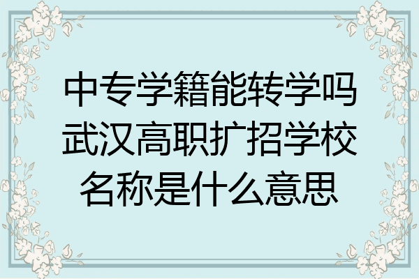 中专学籍能转学吗武汉高职扩招学校名称是什么意思