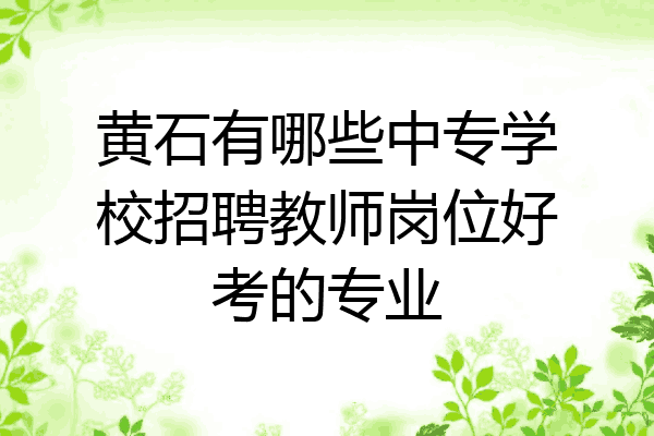 黄石有哪些中专学校招聘教师岗位好考的专业