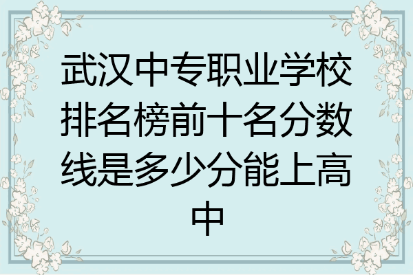 武汉中专职业学校排名榜前十名分数线是多少分能上高中