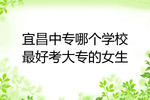 宜昌中专哪个学校最好考大专的女生