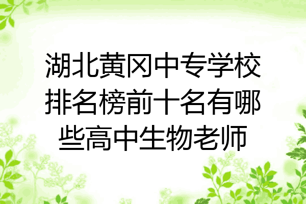湖北黄冈中专学校排名榜前十名有哪些高中生物老师
