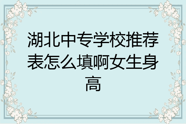 湖北中专学校推荐表怎么填啊女生身高