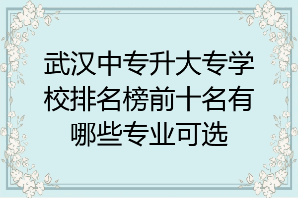 武汉中专升大专学校排名榜前十名有哪些专业可选