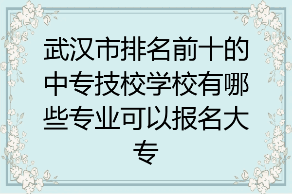 武汉市排名前十的中专技校学校有哪些专业可以报名大专