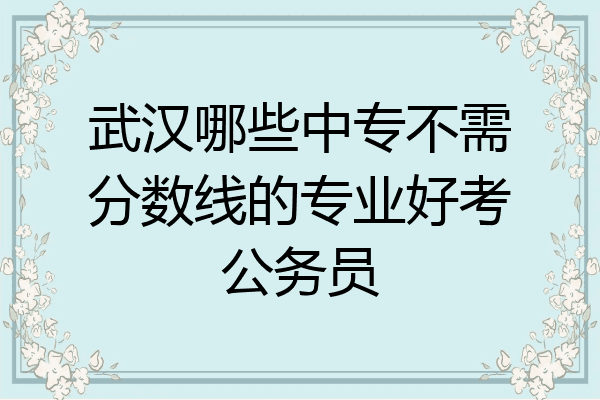 武汉哪些中专不需分数线的专业好考公务员