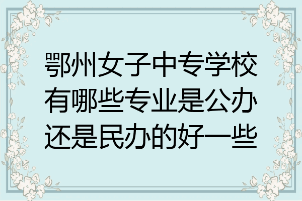 鄂州女子中专学校有哪些专业是公办还是民办的好一些