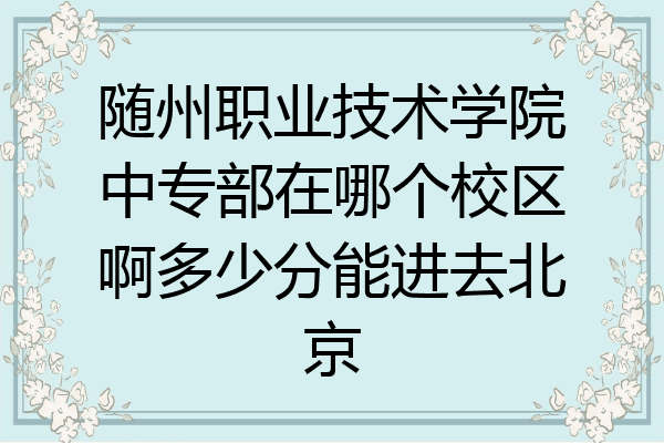 随州职业技术学院中专部在哪个校区啊多少分能进去北京