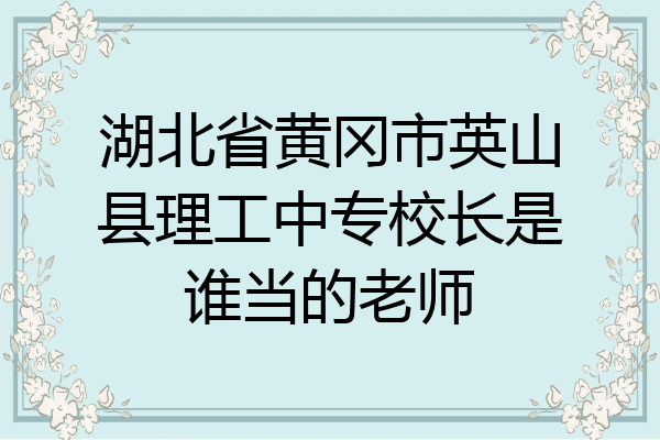 湖北省黄冈市英山县理工中专校长是谁当的老师