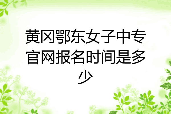 黄冈鄂东女子中专官网报名时间是多少