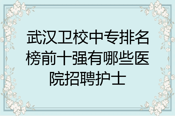 武汉卫校中专排名榜前十强有哪些医院招聘护士