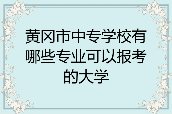黄冈市中专学校有哪些专业可以报考的大学