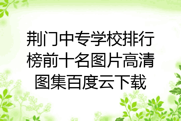 荆门中专学校排行榜前十名图片高清图集百度云下载