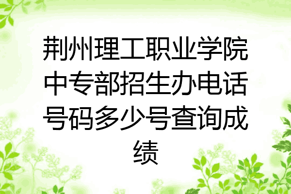 荆州理工职业学院中专部招生办电话号码多少号查询成绩