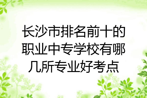 长沙市排名前十的职业中专学校有哪几所专业好考点
