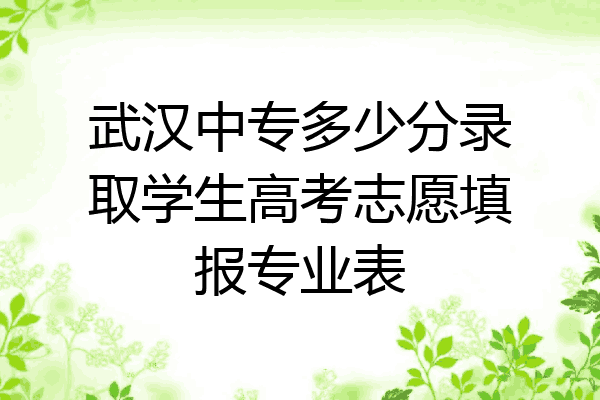 武汉中专多少分录取学生高考志愿填报专业表