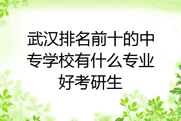 武汉排名前十的中专学校有什么专业好考研生