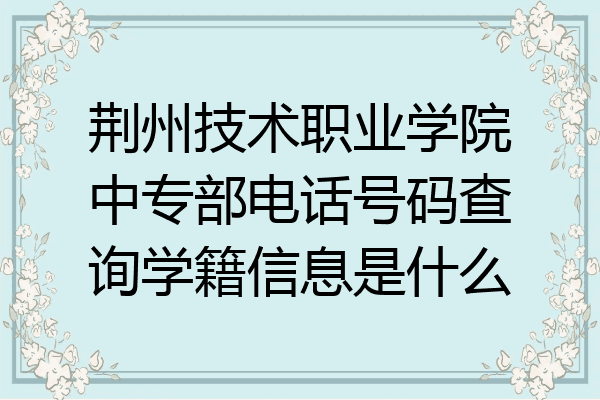 荆州技术职业学院中专部电话号码查询学籍信息是什么