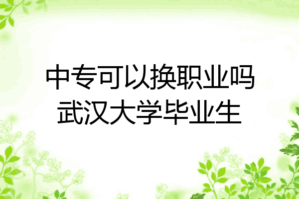 中专可以换职业吗武汉大学毕业生