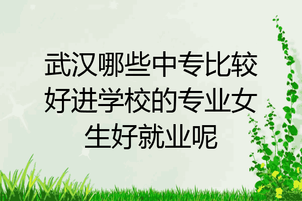 武汉哪些中专比较好进学校的专业女生好就业呢