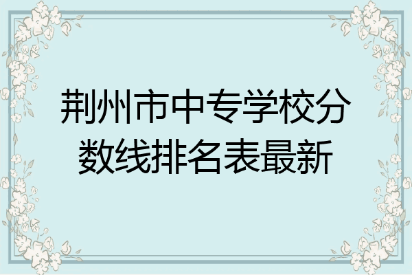 荆州市中专学校分数线排名表最新