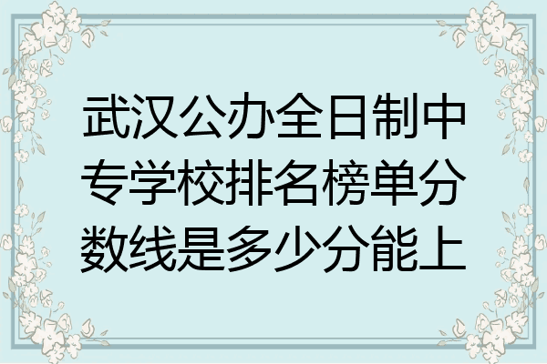 武汉公办全日制中专学校排名榜单分数线是多少分能上