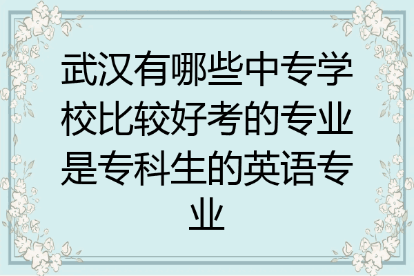 武汉有哪些中专学校比较好考的专业是专科生的英语专业
