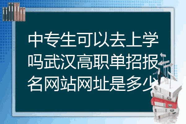 中专生可以去上学吗武汉高职单招报名网站网址是多少