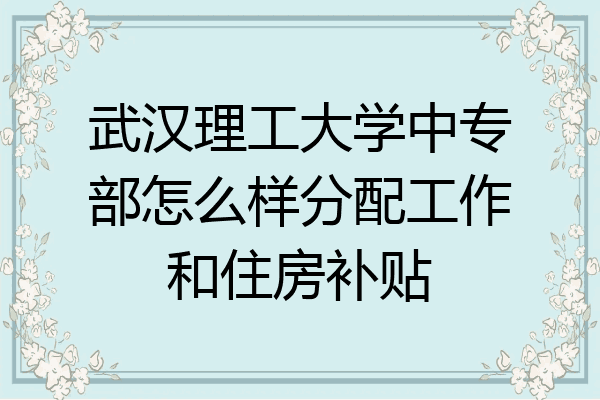 武汉理工大学中专部怎么样分配工作和住房补贴