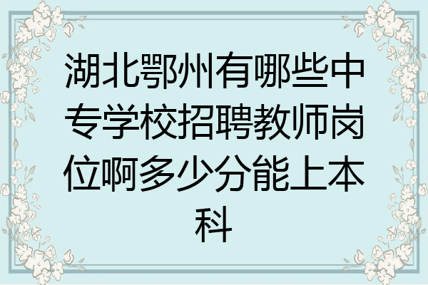 湖北鄂州有哪些中专学校招聘教师岗位啊多少分能上本科