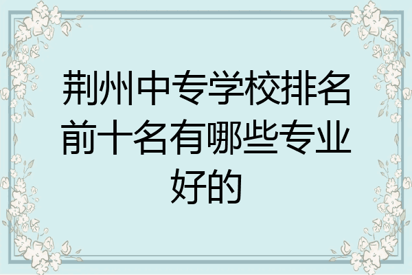 荆州中专学校排名前十名有哪些专业好的