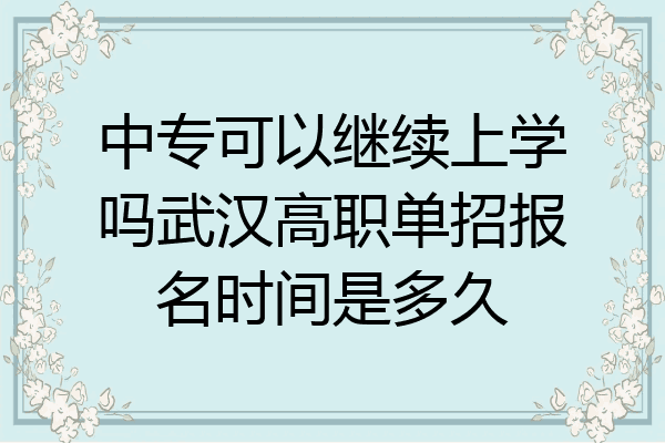 中专可以继续上学吗武汉高职单招报名时间是多久