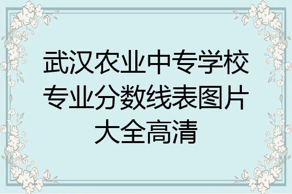武汉农业中专学校专业分数线表图片大全高清