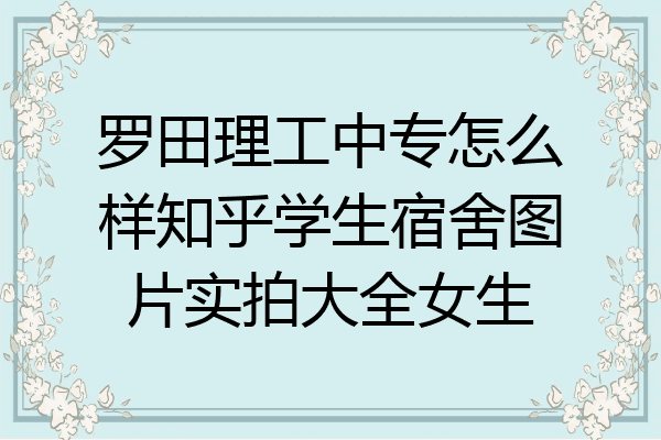 罗田理工中专怎么样知乎学生宿舍图片实拍大全女生