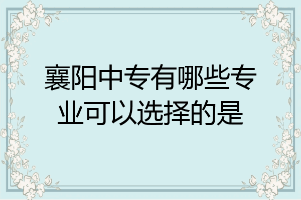 襄阳中专有哪些专业可以选择的是