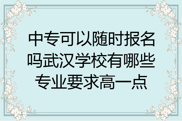 中专可以随时报名吗武汉学校有哪些专业要求高一点