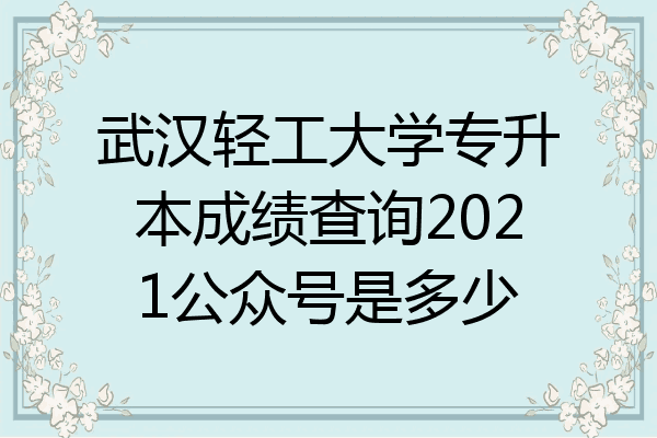 武汉轻工大学专升本成绩查询2021公众号是多少
