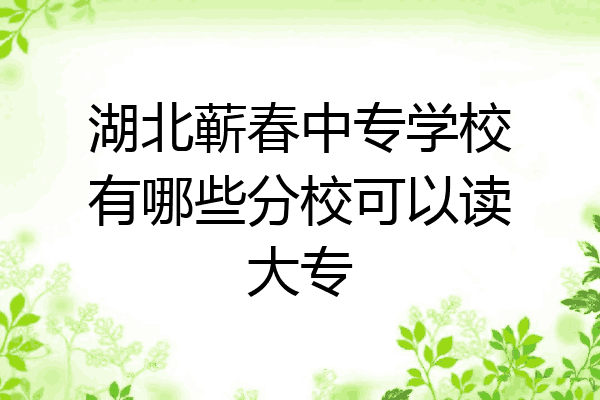湖北蕲春中专学校有哪些分校可以读大专