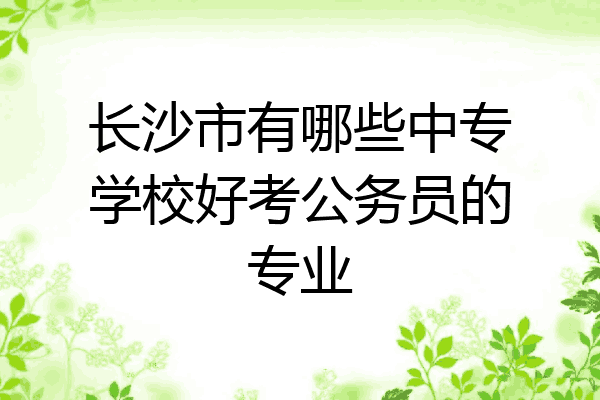 长沙市有哪些中专学校好考公务员的专业