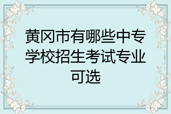 黄冈市有哪些中专学校招生考试专业可选