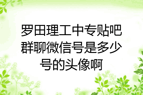 罗田理工中专贴吧群聊微信号是多少号的头像啊