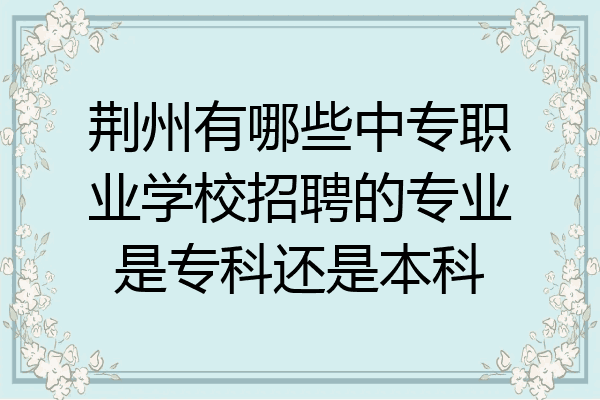 荆州有哪些中专职业学校招聘的专业是专科还是本科