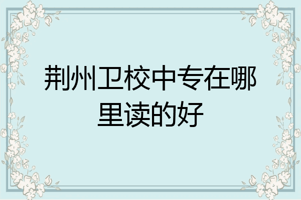 荆州卫校中专在哪里读的好